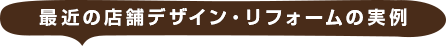 最近の店舗デザイン・リフォームの事例